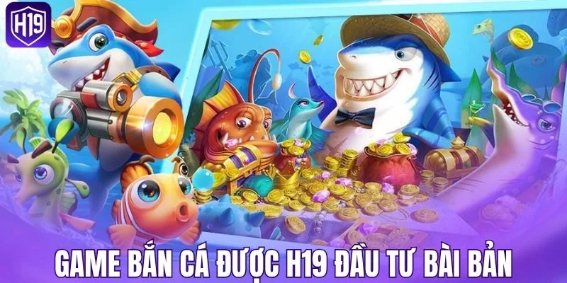 Game bắn cá được H19 đầu tư bài bản