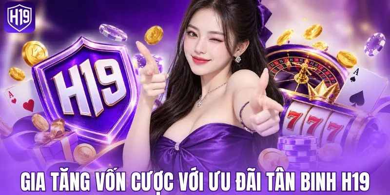 Gia tăng vốn cược với ưu đãi tân thủ H19