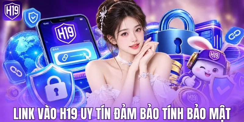 Link vào H19 uy tín đảm bảo tính bảo mật